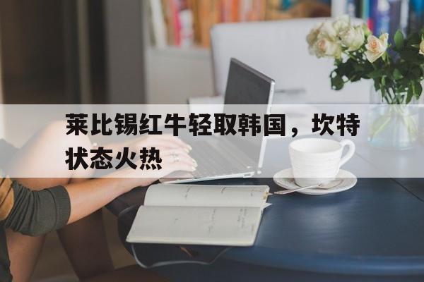 包含莱比锡红牛轻取韩国，坎特状态火热的词条
